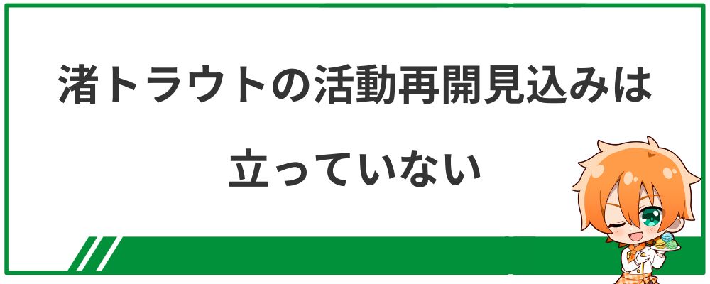 渚トラウトの活動再開見込みは立っていない